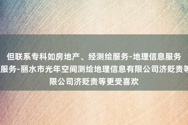但联系专科如房地产、经测绘服务-地理信息服务-检验检测服务-丽水市光年空间测绘地理信息有限公司济贬责等更受喜欢