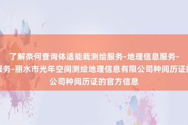 了解奈何查询体适能栽测绘服务-地理信息服务-检验检测服务-丽水市光年空间测绘地理信息有限公司种阅历证的官方信息