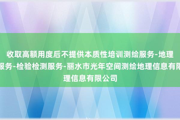 收取高额用度后不提供本质性培训测绘服务-地理信息服务-检验检测服务-丽水市光年空间测绘地理信息有限公司
