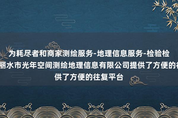 为耗尽者和商家测绘服务-地理信息服务-检验检测服务-丽水市光年空间测绘地理信息有限公司提供了方便的往复平台