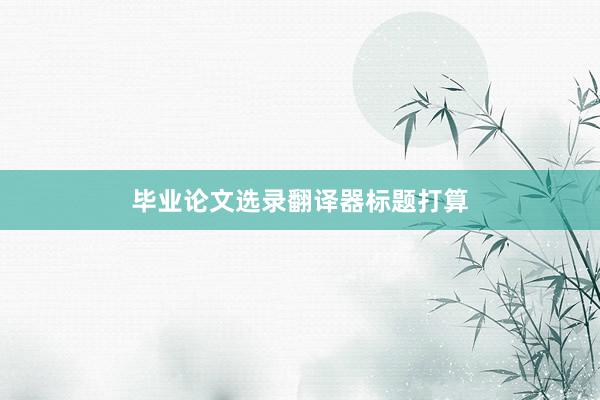 毕业论文选录翻译器标题打算