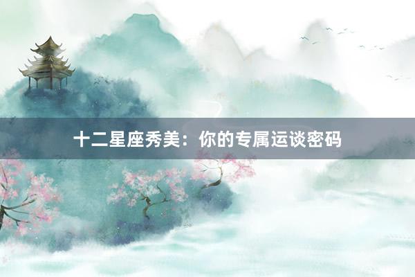 十二星座秀美：你的专属运谈密码