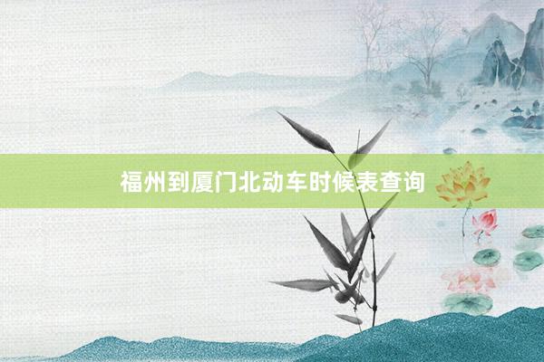 福州到厦门北动车时候表查询