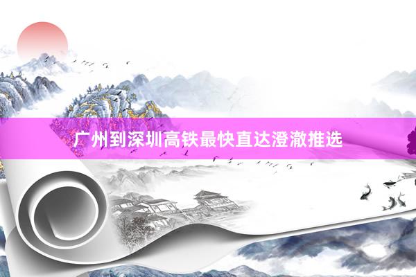 广州到深圳高铁最快直达澄澈推选