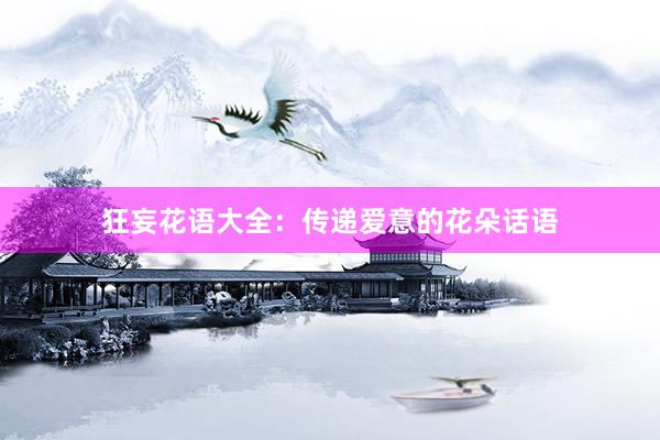 狂妄花语大全:传递爱意的花朵话语